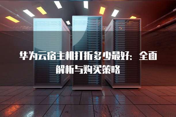 华为云宿主机打折多少最好:全面解析与购买策略