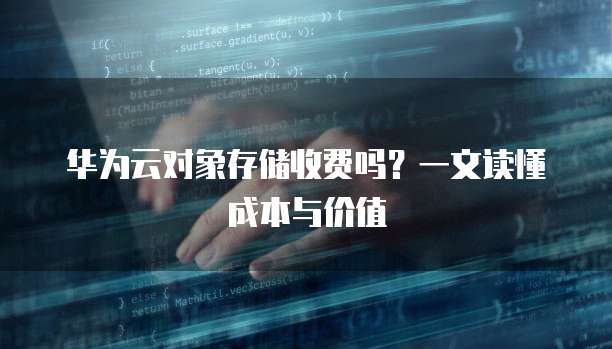 华为云对象存储收费吗？一文读懂成本与价值