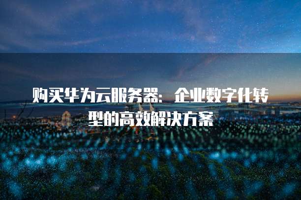 购买华为云服务器:企业数字化转型的高效解决方案