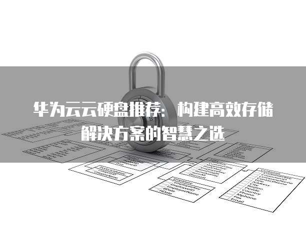 华为云云硬盘推荐:构建高效存储解决方案的智慧之选