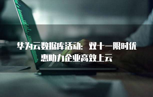华为云数据库活动:双十一限时优惠助力企业高效上云