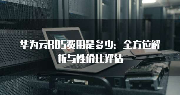 华为云RDS费用是多少：全方位解析与性价比评估