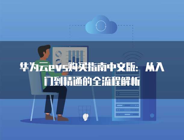 华为云evs购买指南中文版:从入门到精通的全流程解析