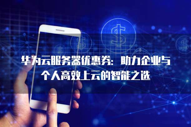 华为云服务器优惠券:助力企业与个人高效上云的智能之选