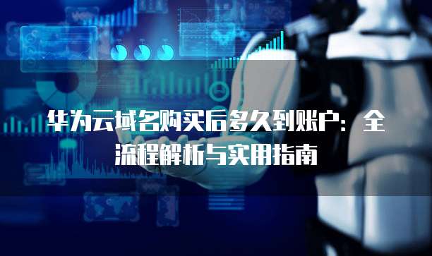华为云域名购买后多久到账户:全流程解析与实用指南