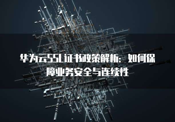 华为云SSL证书政策解析:如何保障业务安全与连续性
