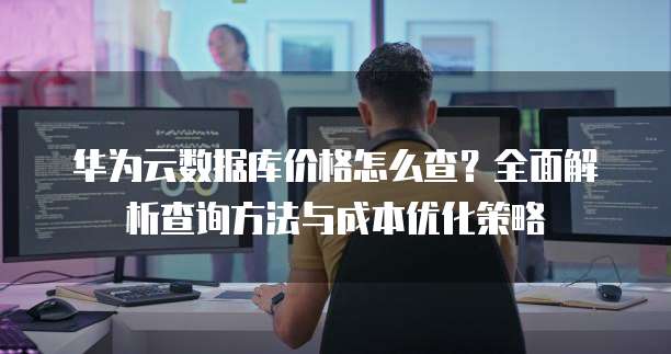 华为云数据库价格怎么查?全面解析查询方法与成本优化策略