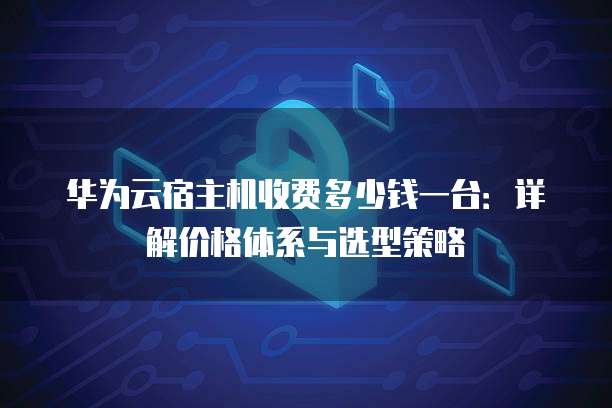 华为云宿主机收费多少钱一台:详解价格体系与选型策略