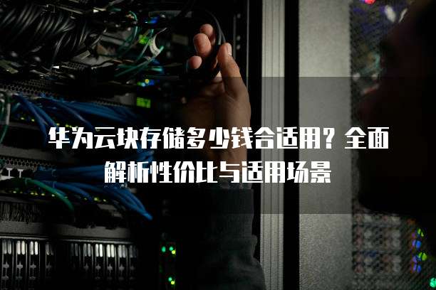 华为云块存储多少钱合适用？全面解析性价比与适用场景