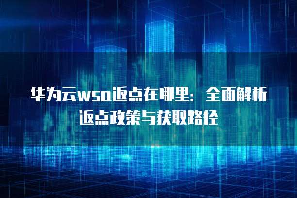 华为云wsa返点在哪里:全面解析返点政策与获取路径