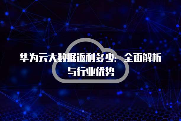 华为云大数据返利多少:全面解析与行业优势