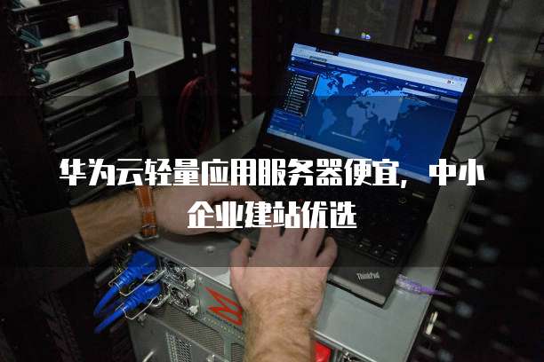 华为云轻量应用服务器便宜,中小企业建站优选