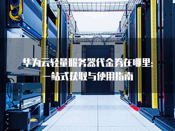 华为云轻量服务器代金券在哪里:一站式获取与使用指南