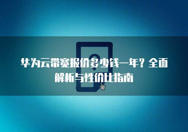 华为云带宽报价多少钱一年?全面解析与性价比指南