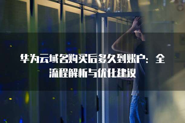 华为云域名购买后多久到账户:全流程解析与优化建议