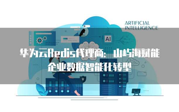 华为云Redis代理商:山屿海赋能企业数据智能化转型