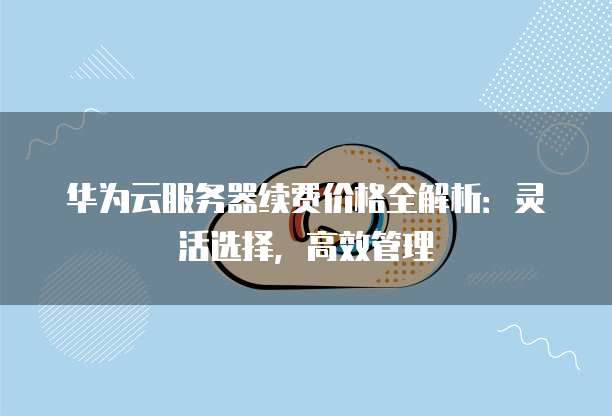 华为云服务器续费价格全解析:灵活选择,高效管理