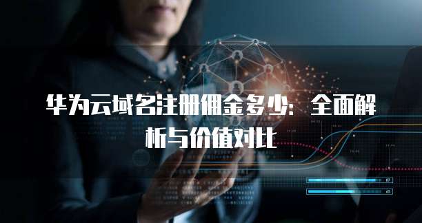 华为云域名注册佣金多少:全面解析与价值对比