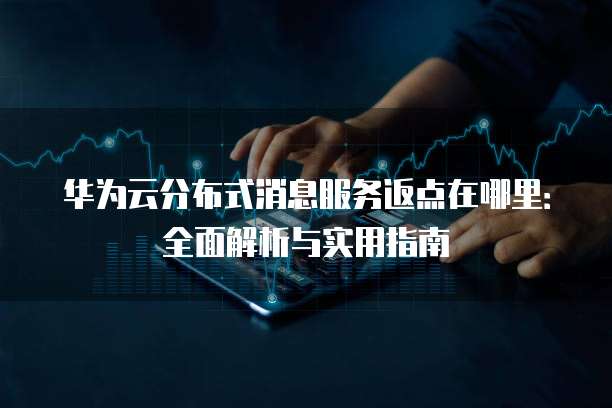 华为云分布式消息服务返点在哪里:全面解析与实用指南