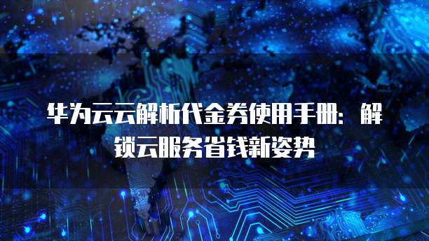 华为云云解析代金券使用手册:解锁云服务省钱新姿势