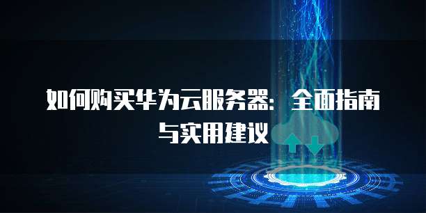 如何购买华为云服务器:全面指南与实用建议