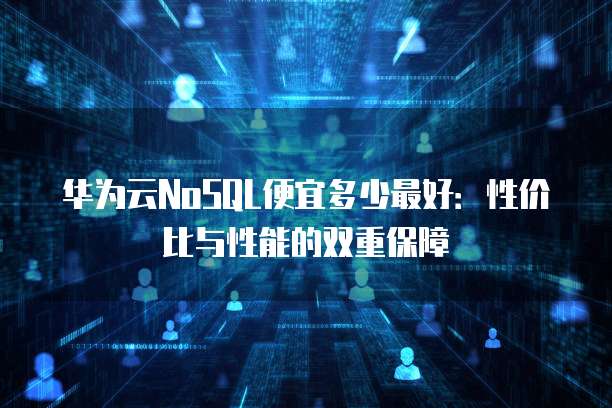 华为云NoSQL便宜多少最好：性价比与性能的双重保障