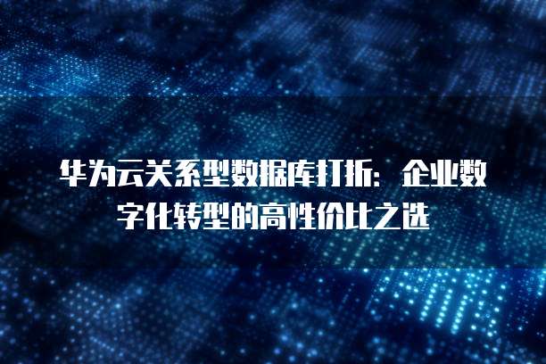 华为云关系型数据库打折:企业数字化转型的高性价比之选