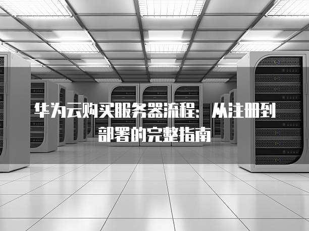 华为云购买服务器流程：从注册到部署的完整指南