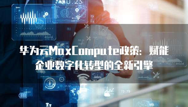 华为云MaxCompute政策:赋能企业数字化转型的全新引擎