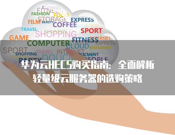 华为云HECS购买指南:全面解析轻量级云服务器的选购策略