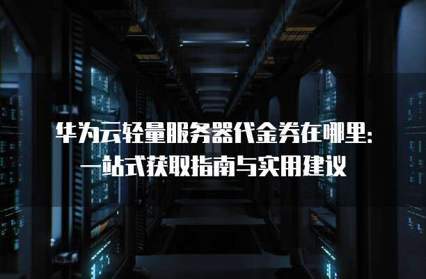 华为云轻量服务器代金券在哪里:一站式获取指南与实用建议