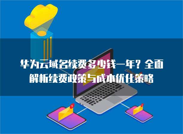 华为云域名续费多少钱一年?全面解析续费政策与成本优化策略