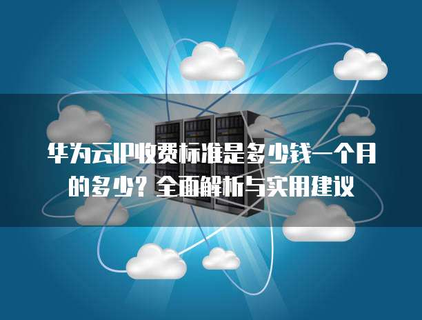 华为云IP收费标准是多少钱一个月的多少?全面解析与实用建议