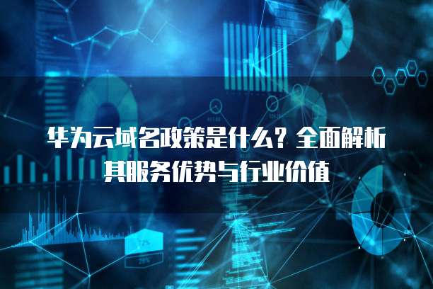 华为云域名政策是什么?全面解析其服务优势与行业价值