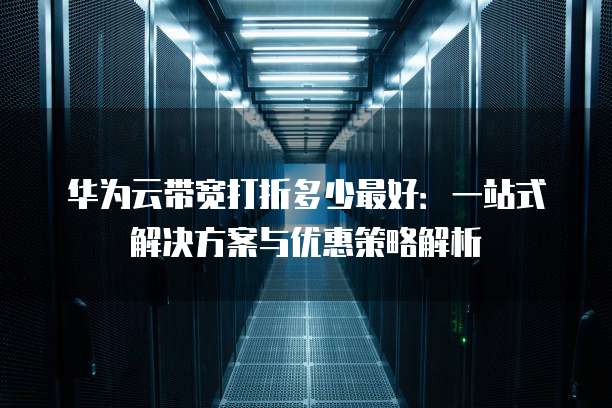 华为云带宽打折多少最好:一站式解决方案与优惠策略解析