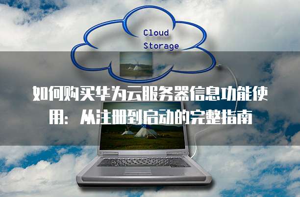 如何购买华为云服务器信息功能使用:从注册到启动的完整指南