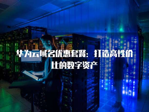 华为云域名优惠套餐：打造高性价比的数字资产
