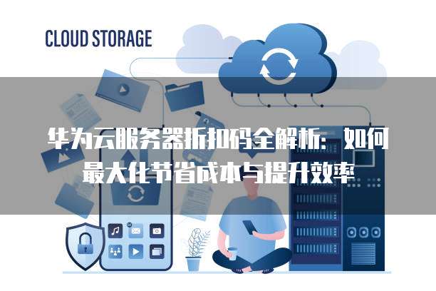 华为云服务器折扣码全解析:如何最大化节省成本与提升效率