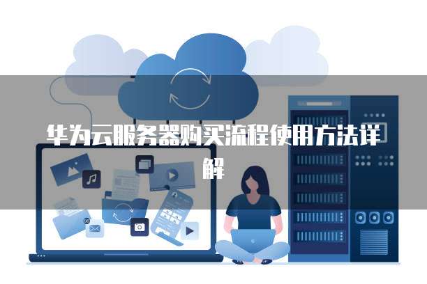 华为云服务器购买流程使用方法详解