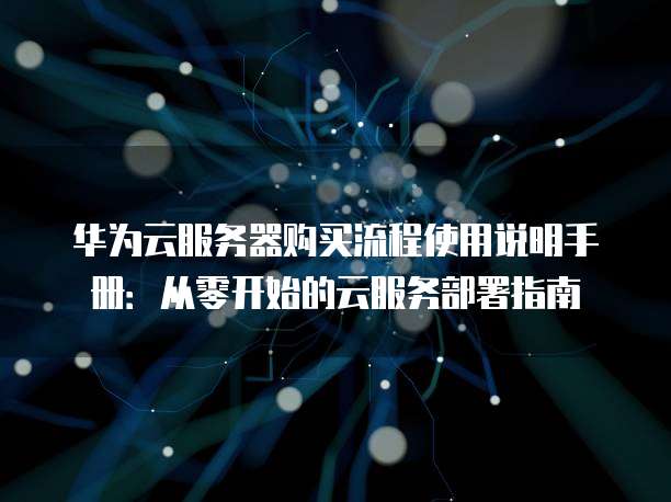 华为云服务器购买流程使用说明手册:从零开始的云服务部署指南