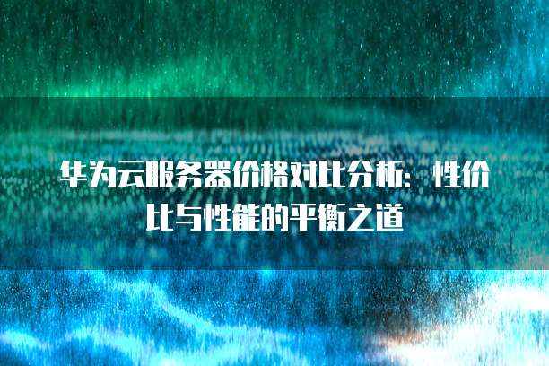 华为云服务器价格对比分析:性价比与性能的平衡之道