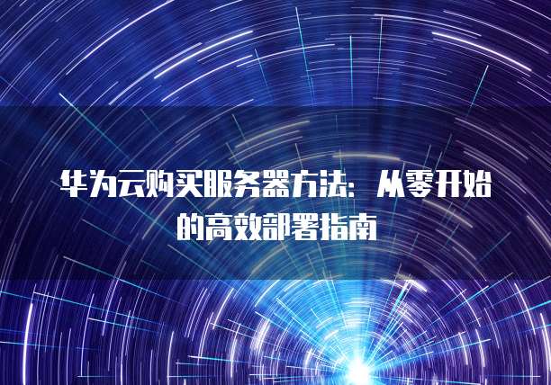 华为云购买服务器方法:从零开始的高效部署指南