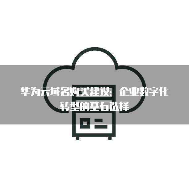华为云域名购买建议:企业数字化转型的基石选择