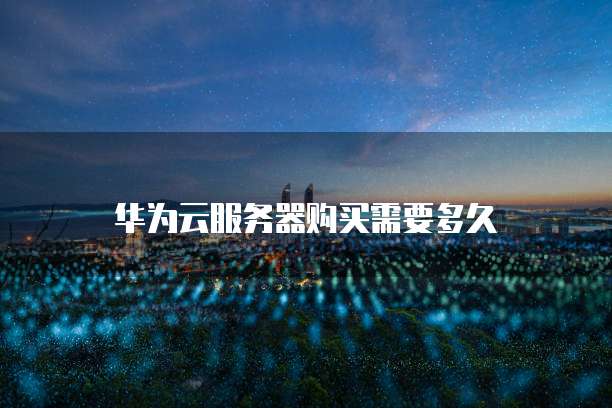 华为云服务器购买需要多久