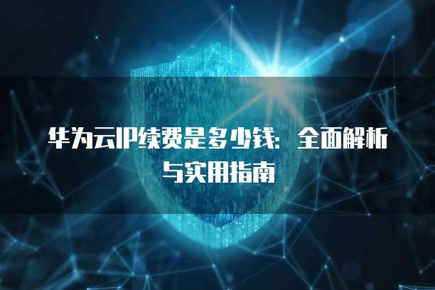 华为云IP续费是多少钱:全面解析与实用指南
