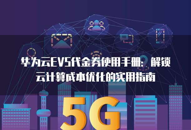 华为云EVS代金券使用手册：解锁云计算成本优化的实用指南