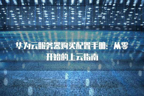 华为云服务器购买配置手册:从零开始的上云指南