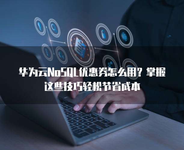 华为云NoSQL优惠券怎么用?掌握这些技巧轻松节省成本