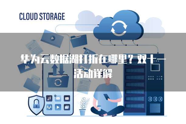 华为云数据湖打折在哪里？双十一活动详解