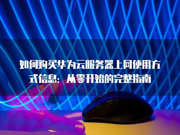 如何购买华为云服务器上网使用方式信息:从零开始的完整指南